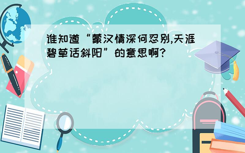 谁知道“蒙汉情深何忍别,天涯碧草话斜阳”的意思啊?