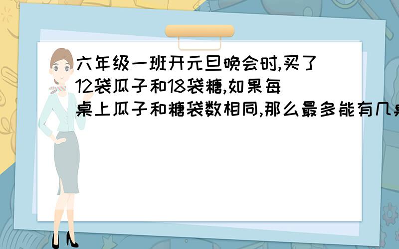 六年级一班开元旦晚会时,买了12袋瓜子和18袋糖,如果每桌上瓜子和糖袋数相同,那么最多能有几桌?