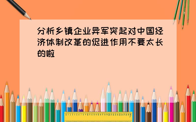 分析乡镇企业异军突起对中国经济体制改革的促进作用不要太长的啦