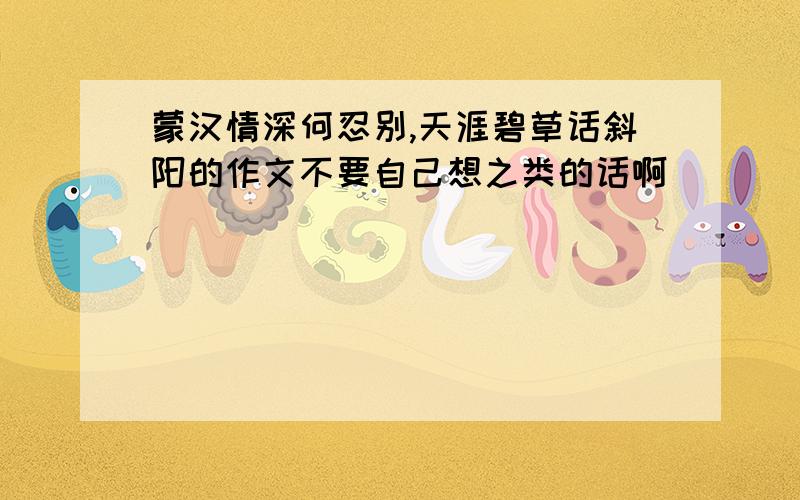 蒙汉情深何忍别,天涯碧草话斜阳的作文不要自己想之类的话啊