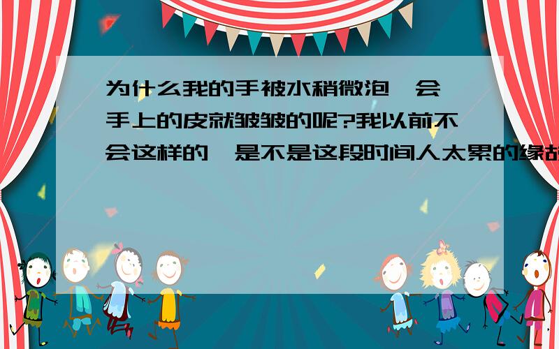 为什么我的手被水稍微泡一会,手上的皮就皱皱的呢?我以前不会这样的,是不是这段时间人太累的缘故啊?还是身体缺少某种东西呢?                                                               注:就洗个澡