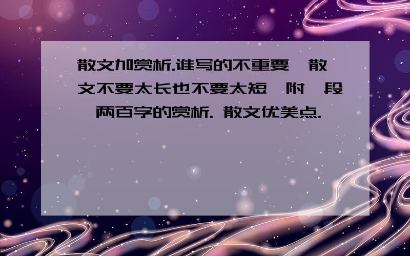 散文加赏析.谁写的不重要,散文不要太长也不要太短,附一段一两百字的赏析. 散文优美点.