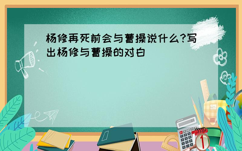 杨修再死前会与曹操说什么?写出杨修与曹操的对白