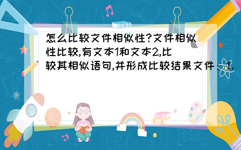 怎么比较文件相似性?文件相似性比较,有文本1和文本2,比较其相似语句,并形成比较结果文件：1、文件1和文件2为两个相同类型的文件（如TXT类型）；2、相似性规定：a、从句号起,到逗号止,其