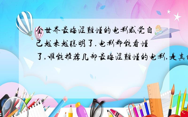 全世界最晦涩难懂的电影感觉自己越来越聪明了.电影都能看懂了,谁能推荐几部最晦涩难懂的电影,是真的晦涩难懂,不是故弄玄虚的那种.就是那种评价挺高,但是正常人看一会就想睡觉的.发条