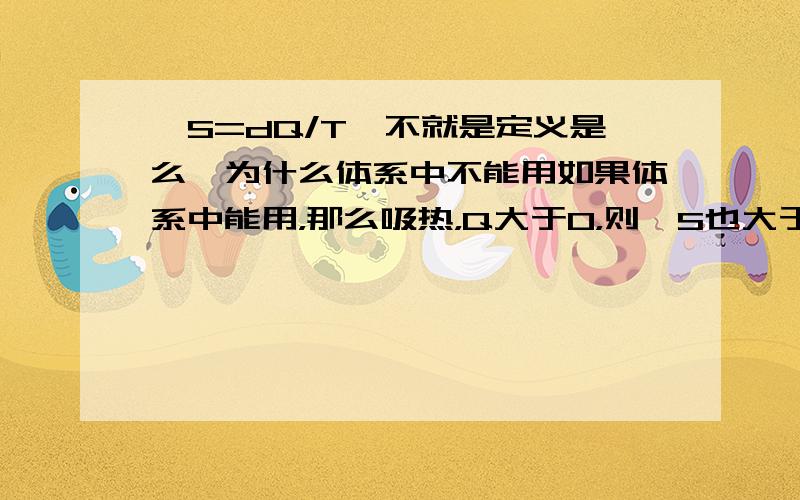 △S=dQ/T,不就是定义是么,为什么体系中不能用如果体系中能用，那么吸热，Q大于0，则△S也大于0，于是就可以推出△H＞0时，△S 也大于0，为什么不对