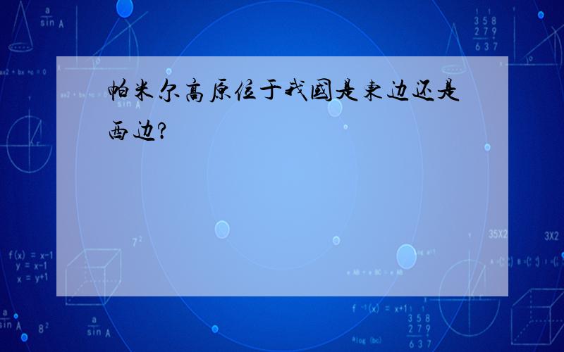 帕米尔高原位于我国是东边还是西边?