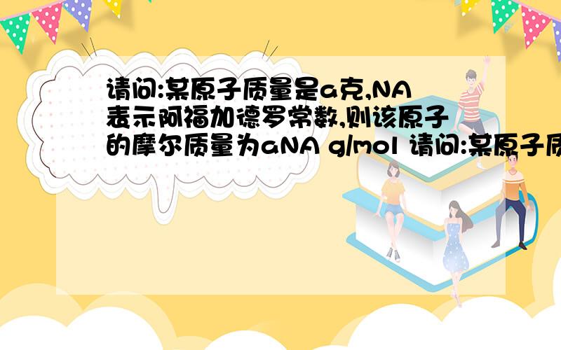 请问:某原子质量是a克,NA表示阿福加德罗常数,则该原子的摩尔质量为aNA g/mol 请问:某原子质量是a克,NA表示阿福加德罗常数,则该原子的摩尔质量为aNA g/mol 我不清楚的是的是摩尔质量是针对整