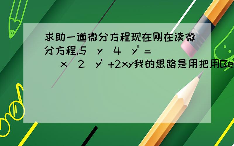 求助一道微分方程现在刚在读微分方程,5(y^4)y' = (x^2)y' +2xy我的思路是用把用Bernoulli's..但是解不出来.求点拨.