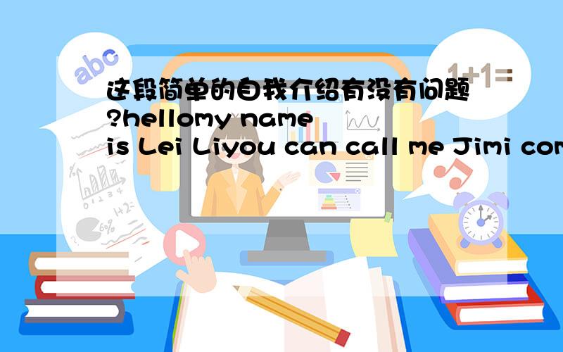 这段简单的自我介绍有没有问题?hellomy name is Lei Liyou can call me Jimi come form chinabut i know France Languagei am Twenty fivenice to meet youyou?我叫李磊你可以叫我JIM我从中国来不过我懂法语（对方是法国人）