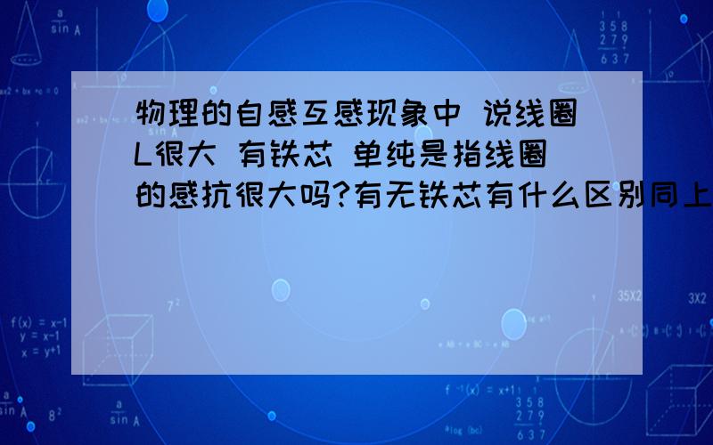 物理的自感互感现象中 说线圈L很大 有铁芯 单纯是指线圈的感抗很大吗?有无铁芯有什么区别同上