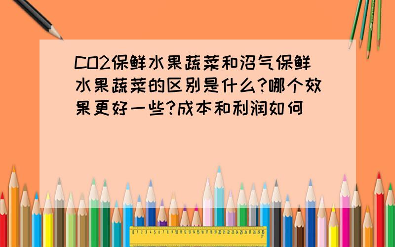 CO2保鲜水果蔬菜和沼气保鲜水果蔬菜的区别是什么?哪个效果更好一些?成本和利润如何