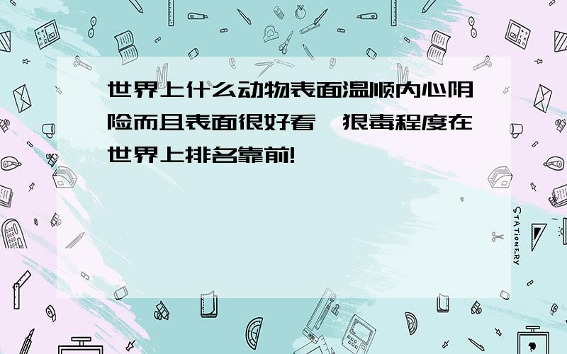 世界上什么动物表面温顺内心阴险而且表面很好看,狠毒程度在世界上排名靠前!