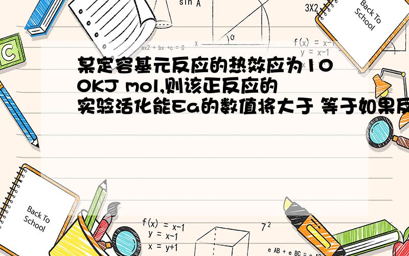 某定容基元反应的热效应为100KJ mol,则该正反应的实验活化能Ea的数值将大于 等于如果反应热效应为-100kj mol 则Ea的数值有将如何呢?