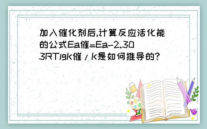 加入催化剂后,计算反应活化能的公式Ea催=Ea-2.303RTlgK催/K是如何推导的?