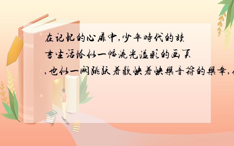 在记忆的心扉中,少年时代的读书生活恰似一幅流光溢彩的画页,也似一阙跳跃着欢快着快乐音符的乐章,修辞用了什么修辞法啊?急!