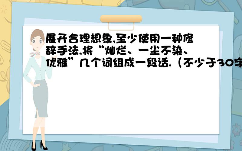 展开合理想象,至少使用一种修辞手法,将“灿烂、一尘不染、优雅”几个词组成一段话.（不少于30字）