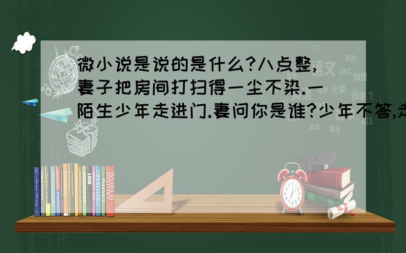 微小说是说的是什么?八点整,妻子把房间打扫得一尘不染.一陌生少年走进门.妻问你是谁?少年不答,走进我想知道这则微小说 说的是什么?想说明什么