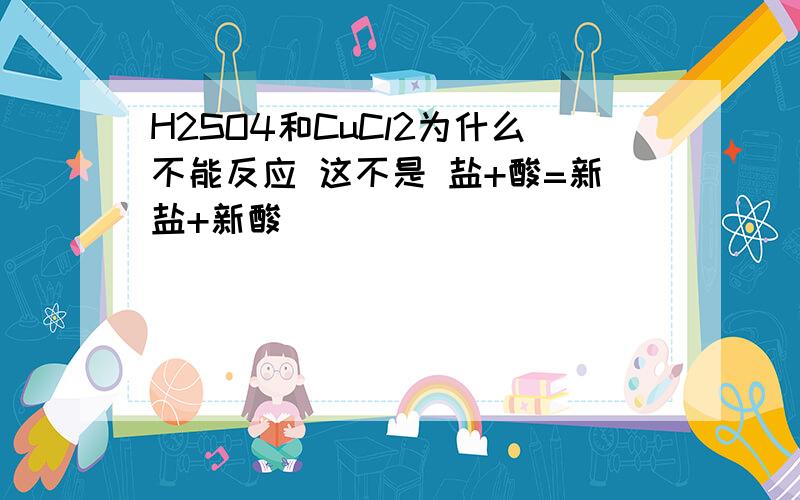 H2SO4和CuCl2为什么不能反应 这不是 盐+酸=新盐+新酸