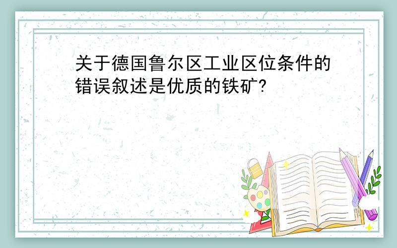 关于德国鲁尔区工业区位条件的错误叙述是优质的铁矿?