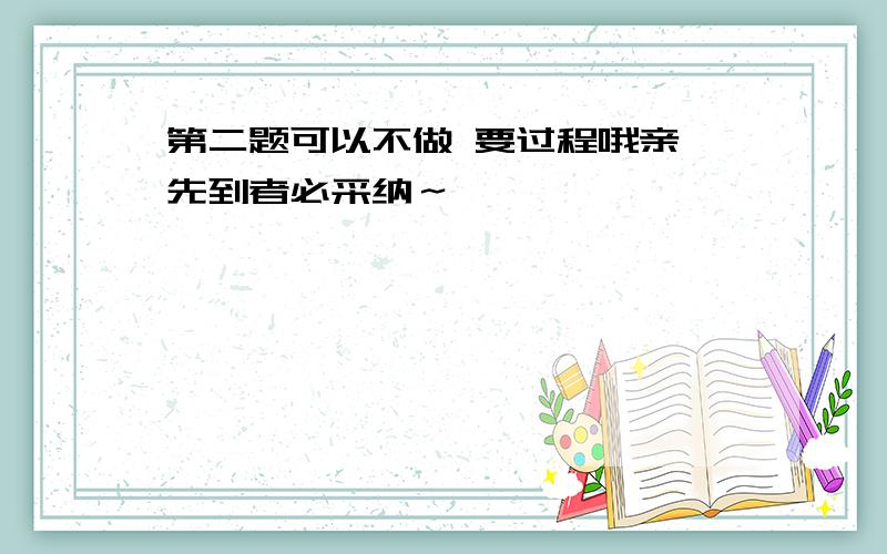 第二题可以不做 要过程哦亲 先到者必采纳～