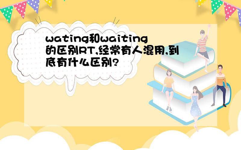 wating和waiting的区别RT,经常有人混用,到底有什么区别?