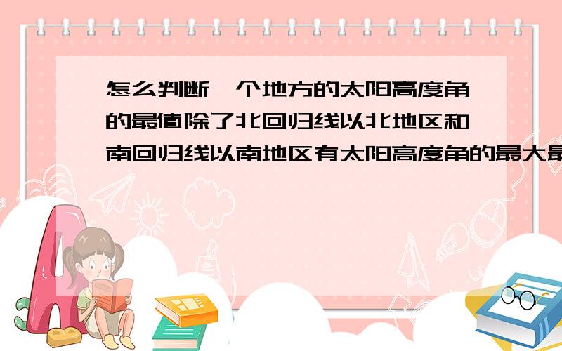 怎么判断一个地方的太阳高度角的最值除了北回归线以北地区和南回归线以南地区有太阳高度角的最大最小值,别的地方的太阳高度角最大值最小值有没有?怎么求