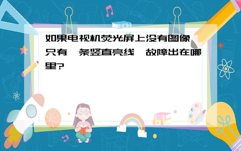 如果电视机荧光屏上没有图像,只有一条竖直亮线,故障出在哪里?