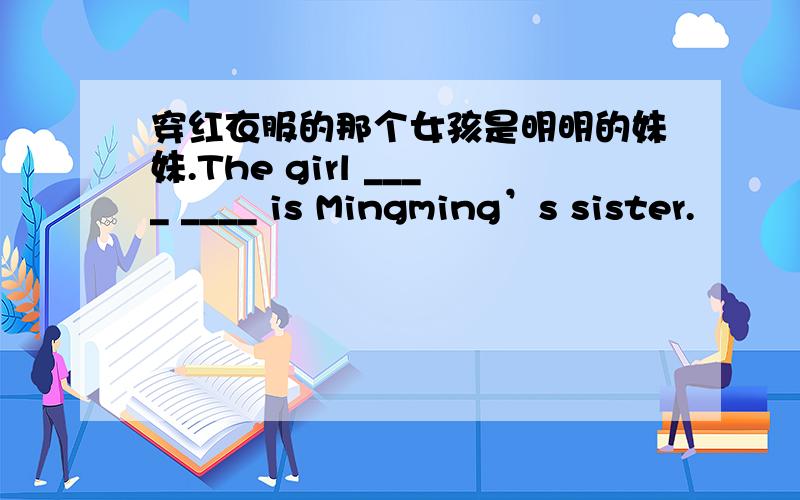 穿红衣服的那个女孩是明明的妹妹.The girl ____ ____ is Mingming’s sister.