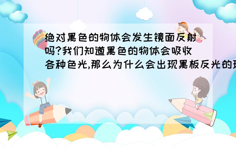 绝对黑色的物体会发生镜面反射吗?我们知道黑色的物体会吸收各种色光,那么为什么会出现黑板反光的现象?到底怎么回事呢?