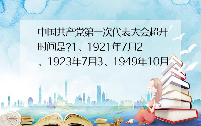 中国共产党第一次代表大会超开时间是?1、1921年7月2、1923年7月3、1949年10月