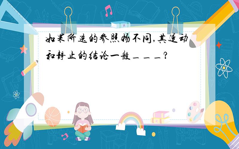 如果所选的参照物不同,其运动和静止的结论一般___?