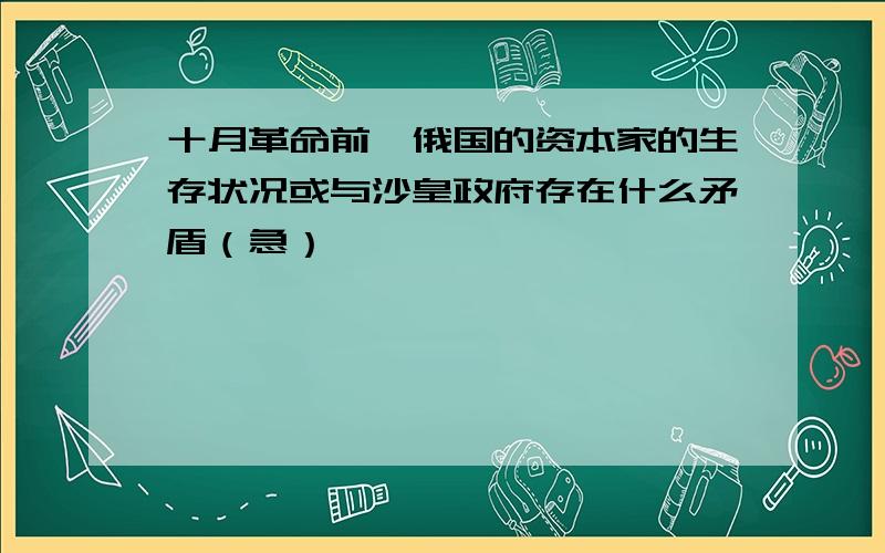 十月革命前,俄国的资本家的生存状况或与沙皇政府存在什么矛盾（急）