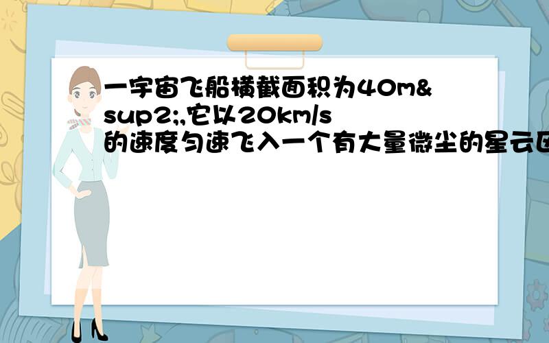 一宇宙飞船横截面积为40m²,它以20km/s的速度匀速飞入一个有大量微尘的星云区里.每立方米的体积内有一颗微尘，那么，宇宙飞船在星云中飞行1min会碰到多少颗微尘？