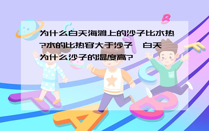 为什么白天海滩上的沙子比水热?水的比热容大于沙子,白天,为什么沙子的温度高?