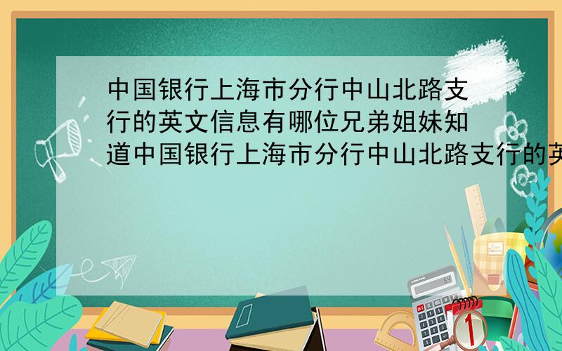 中国银行上海市分行中山北路支行的英文信息有哪位兄弟姐妹知道中国银行上海市分行中山北路支行的英文名称,地址,SWIFT code?