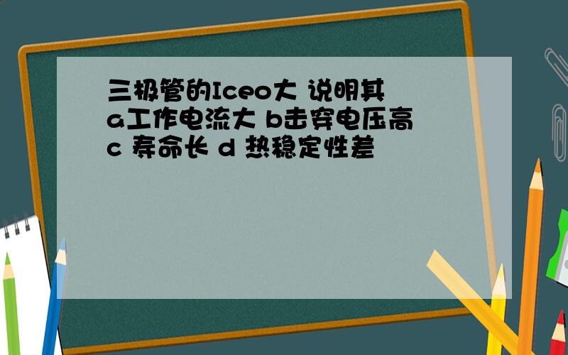 三极管的Iceo大 说明其 a工作电流大 b击穿电压高 c 寿命长 d 热稳定性差