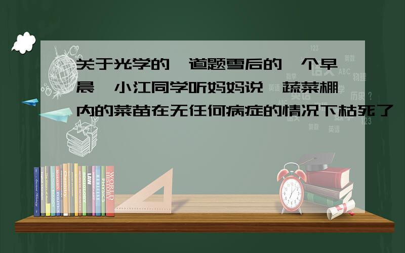 关于光学的一道题雪后的一个早晨,小江同学听妈妈说,蔬菜棚内的菜苗在无任何病症的情况下枯死了一小片,于是小江来到菜棚,站在枯死的菜苗前,他只是发现这里比其他要亮很多,却没有发现