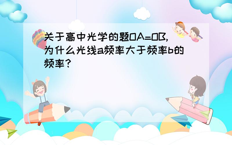 关于高中光学的题OA=OB,为什么光线a频率大于频率b的频率?