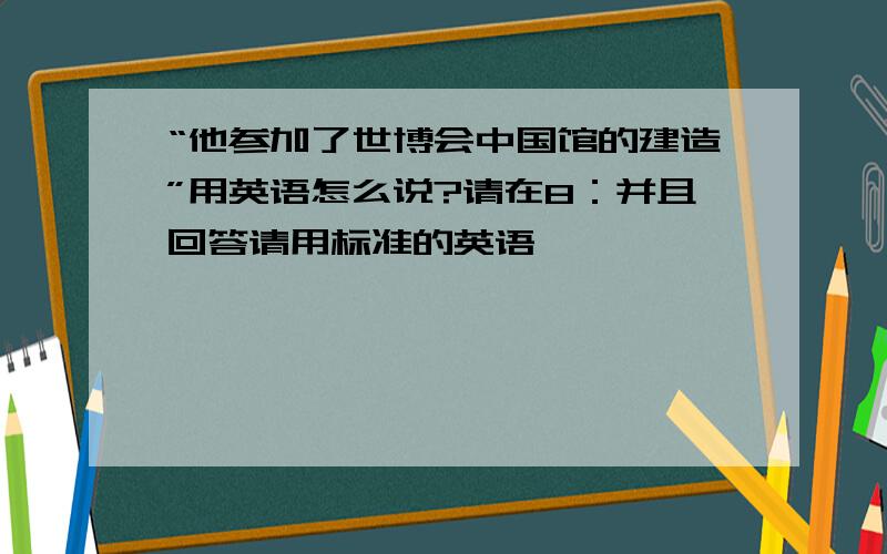 “他参加了世博会中国馆的建造”用英语怎么说?请在8：并且回答请用标准的英语