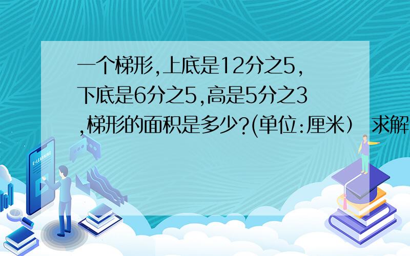 一个梯形,上底是12分之5,下底是6分之5,高是5分之3,梯形的面积是多少?(单位:厘米） 求解!急!