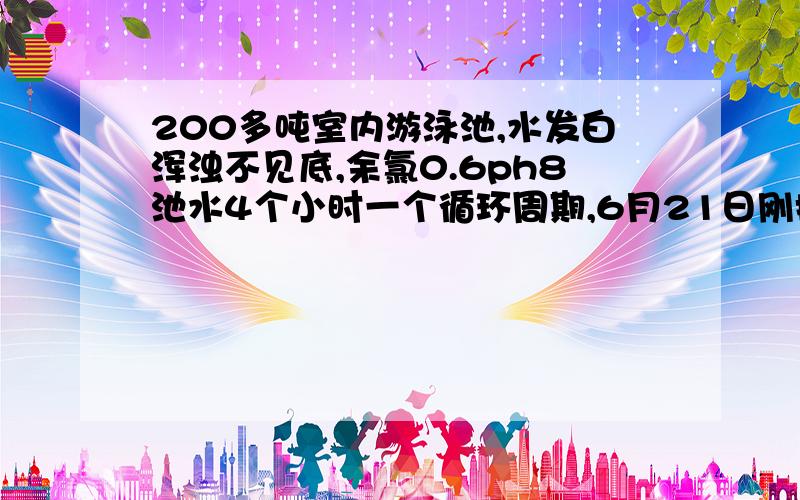 200多吨室内游泳池,水发白浑浊不见底,余氯0.6ph8池水4个小时一个循环周期,6月21日刚换水,一周后就白色浑浊,要怎么处理