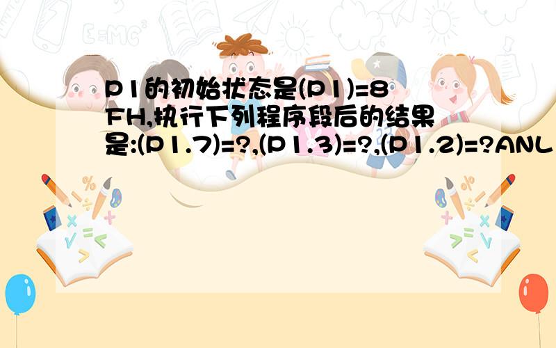 P1的初始状态是(P1)=8FH,执行下列程序段后的结果是:(P1.7)=?,(P1.3)=?,(P1.2)=?ANL P1,#73H ORL P1,#38H