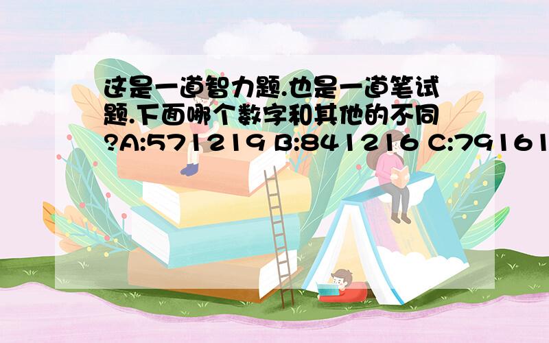 这是一道智力题.也是一道笔试题.下面哪个数字和其他的不同?A:571219 B:841216 C:791615D:471118 E:781523 F:471118