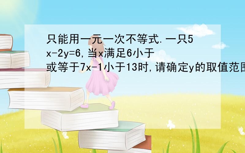 只能用一元一次不等式.一只5x-2y=6,当x满足6小于或等于7x-1小于13时,请确定y的取值范围.