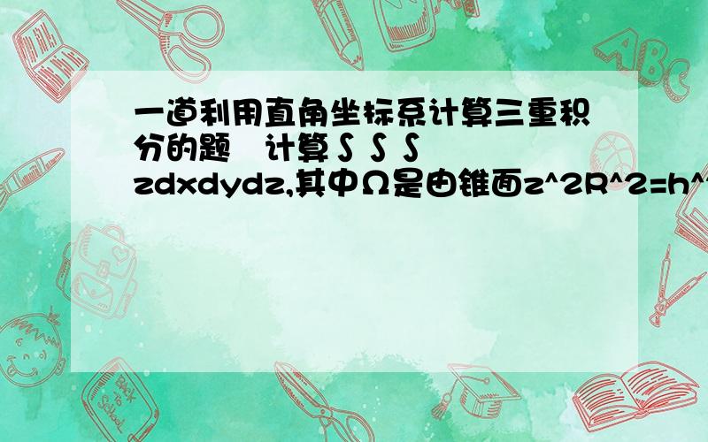 一道利用直角坐标系计算三重积分的题 计算∫∫∫zdxdydz,其中Ω是由锥面z^2R^2=h^2(x^2+y^2)及平面z=h(h>0)围成的锥体