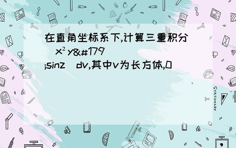 在直角坐标系下,计算三重积分(x²y³sinz)dv,其中v为长方体,0