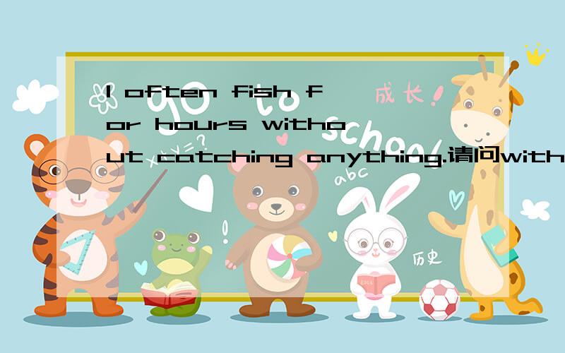 I often fish for hours without catching anything.请问without catching anything怎么解释,是不是without doing sth?这句话要如何翻译?I often fish for hours without catching something可以吗?