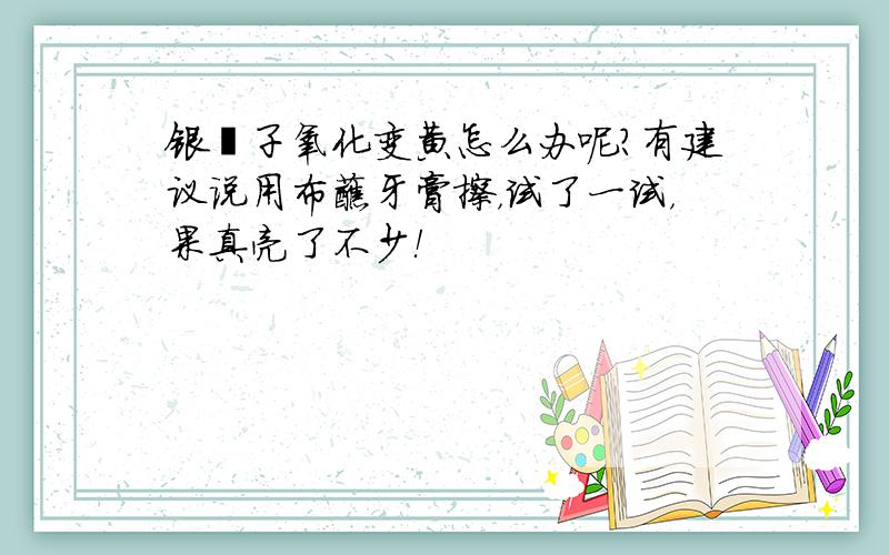 银镯子氧化变黄怎么办呢?有建议说用布蘸牙膏擦，试了一试，果真亮了不少！