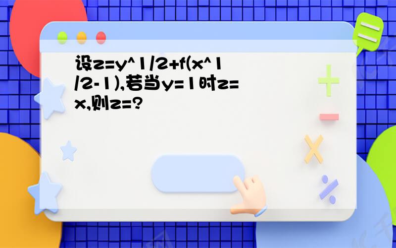 设z=y^1/2+f(x^1/2-1),若当y=1时z=x,则z=?